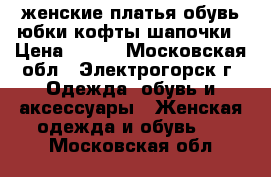  100 женские платья.обувь.юбки.кофты.шапочки › Цена ­ 100 - Московская обл., Электрогорск г. Одежда, обувь и аксессуары » Женская одежда и обувь   . Московская обл.